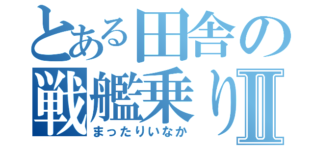 とある田舎の戦艦乗りⅡ（まったりいなか）