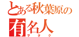 とある秋葉原の有名人（ヲタク）