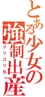 とある少女の強制出産（グリゴリ化）