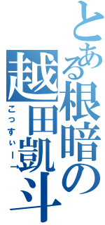 とある根暗の越田凱斗（こっすぃー↑）