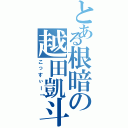 とある根暗の越田凱斗（こっすぃー↑）