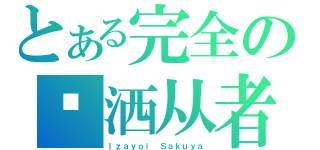 とある完全の潇洒从者（Ｉｚａｙｏｉ Ｓａｋｕｙａ）