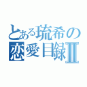 とある琉希の恋愛目録Ⅱ（）