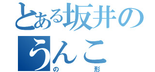 とある坂井のうんこ（の形）