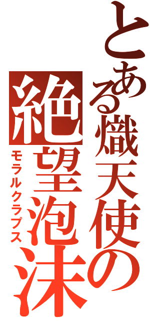 とある熾天使の絶望泡沫（モラルクラプス）