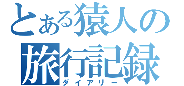 とある猿人の旅行記録（ダイアリー）