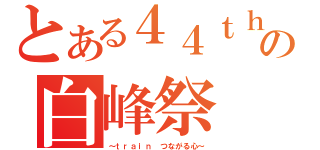 とある４４ｔｈの白峰祭（～ｔｒａｉｎ つながる心～）