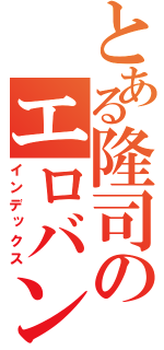 とある隆司のエロバンナ（インデックス）