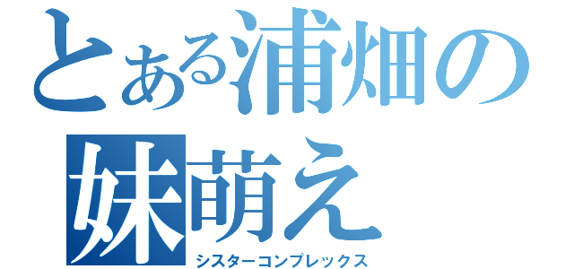 とある浦畑の妹萌え（シスターコンプレックス）