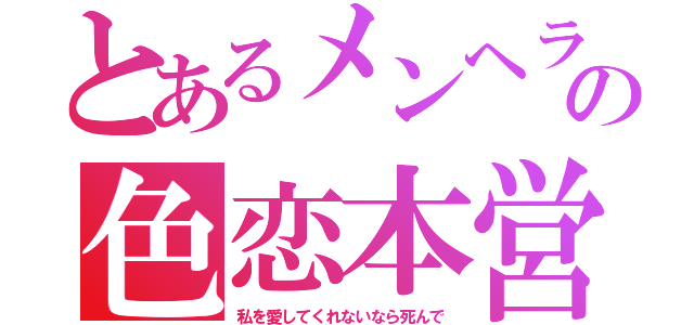 とあるメンヘラの色恋本営（私を愛してくれないなら死んで）