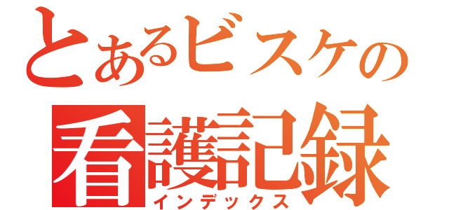 とあるビスケの看護記録（インデックス）