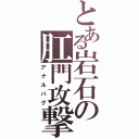 とある岩石の肛門攻撃（アナルバグ）