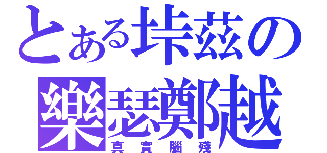 とある垰茲の樂瑟鄭越（真實腦殘）