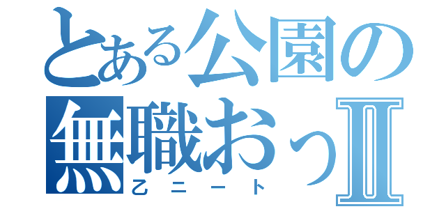 とある公園の無職おっさんⅡ（乙ニート）