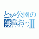 とある公園の無職おっさんⅡ（乙ニート）