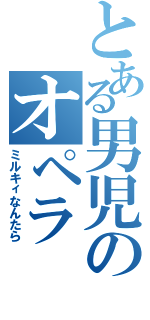 とある男児のオペラ（ミルキィなんたら）