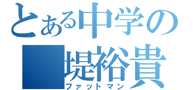 とある中学の　堤裕貴（ファットマン）