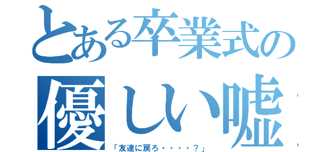 とある卒業式の優しい嘘（「友達に戻ろ・・・・？」）