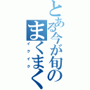 とある今が旬のまくまく（イクイク）