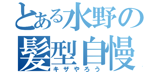 とある水野の髪型自慢（キザやろう）