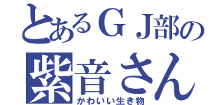 とあるＧＪ部の紫音さん（かわいい生き物）