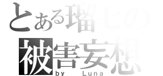 とある瑠七の被害妄想（ｂｙ   Ｌｕｎａ）