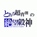 とある超宵闇　の絶望轂神（アンチング・ホープ・ヴィゴライアス）