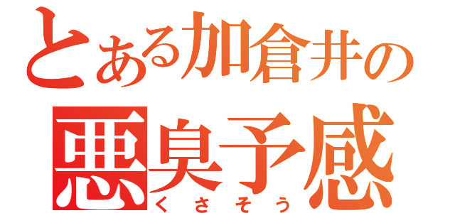 とある加倉井の悪臭予感（くさそう）