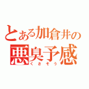 とある加倉井の悪臭予感（くさそう）