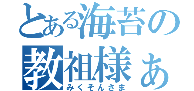 とある海苔の教祖様ぁ（みくそんさま）