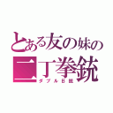 とある友の妹の二丁拳銃（ダブルＢ銃）