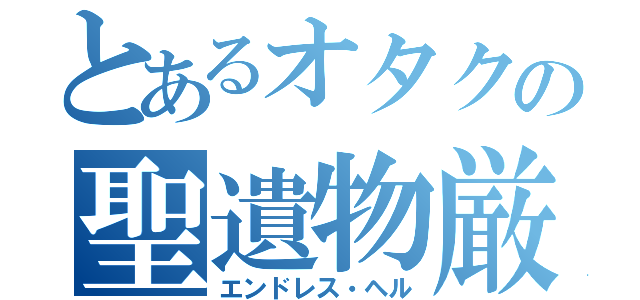 とあるオタクの聖遺物厳選（エンドレス・ヘル）