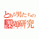 とある男たちの課題研究（トロっ子）