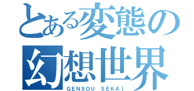 とある変態の幻想世界（ＧＥＮＳＯＵ ＳＥＫＡＩ）