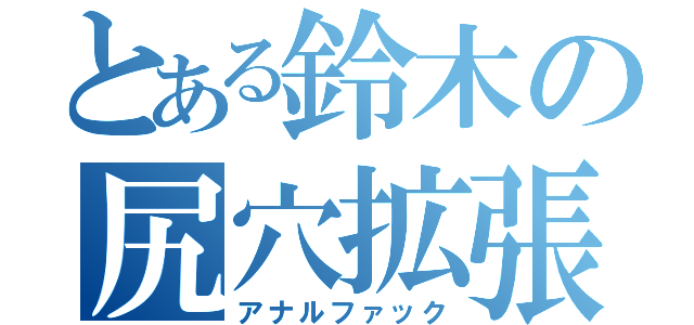 とある鈴木の尻穴拡張（アナルファック）