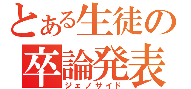 とある生徒の卒論発表（ジェノサイド）