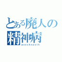 とある廃人の精神病（ｐｓｙｃｈｏｐａｔｈ）