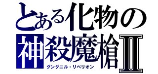 とある化物の神殺魔槍Ⅱ（グングニル・リベリオン）