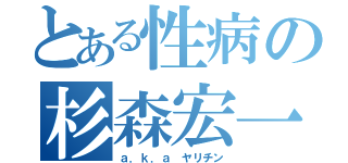 とある性病の杉森宏一（ａ．ｋ．ａ ヤリチン）