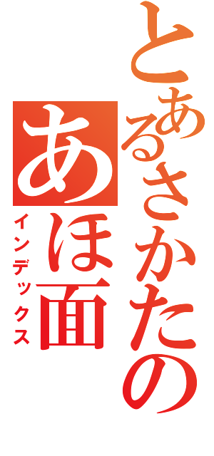 とあるさかたのあほ面（インデックス）