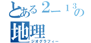 とある２ー１３の地理（ジオグラフィー）