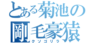 とある菊池の剛毛豪猿（クソゴリラ）