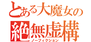 とある大魔女の絶無虚構（ノーフィクション）