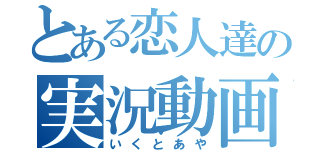 とある恋人達の実況動画（いくとあや）