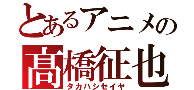 とあるアニメの髙橋征也（タカハシセイヤ）