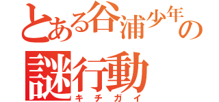 とある谷浦少年の謎行動（キチガイ）