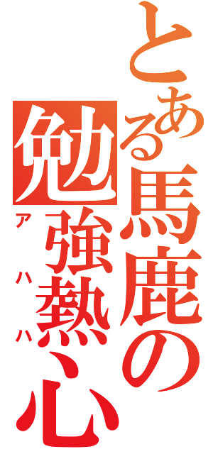 とある馬鹿の勉強熱心（アハハ）