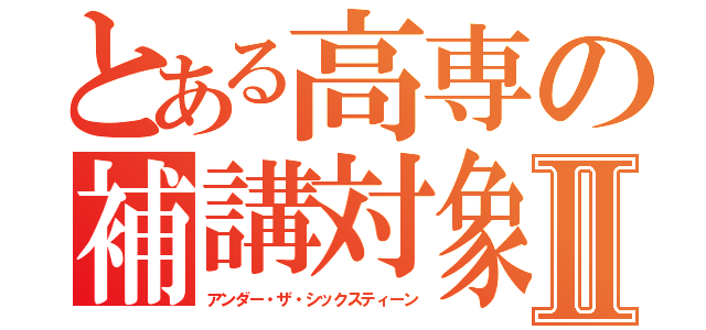 とある高専の補講対象Ⅱ（アンダー・ザ・シックスティーン）