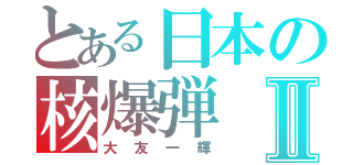 とある日本の核爆弾Ⅱ（大友一輝）