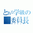 とある学級の　委員長（オ　リ　ジ　ン）